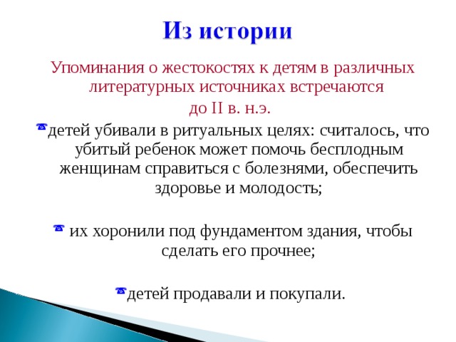 Упоминания о жестокостях к детям в различных литературных источниках встречаются до II в. н.э. детей убивали в ритуальных целях: считалось, что убитый ребенок может помочь бесплодным женщинам справиться с болезнями, обеспечить здоровье и молодость;   их хоронили под фундаментом здания, чтобы сделать его прочнее;  детей продавали и покупали. 