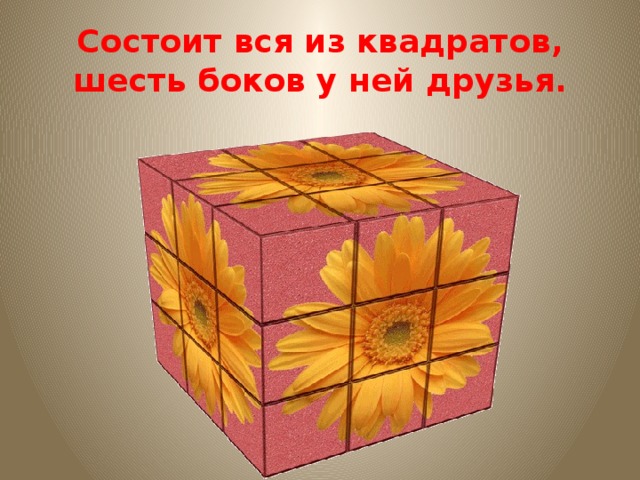 Состоит вся из квадратов, шесть боков у ней друзья. 