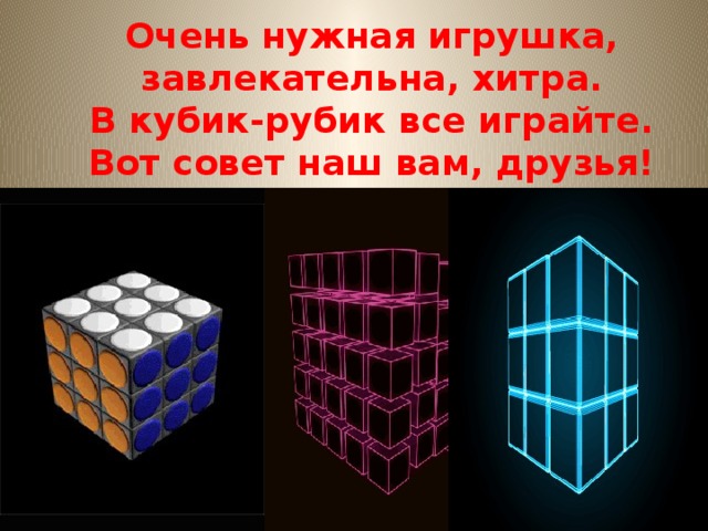Очень нужная игрушка, завлекательна, хитра.  В кубик-рубик все играйте.  Вот совет наш вам, друзья!   