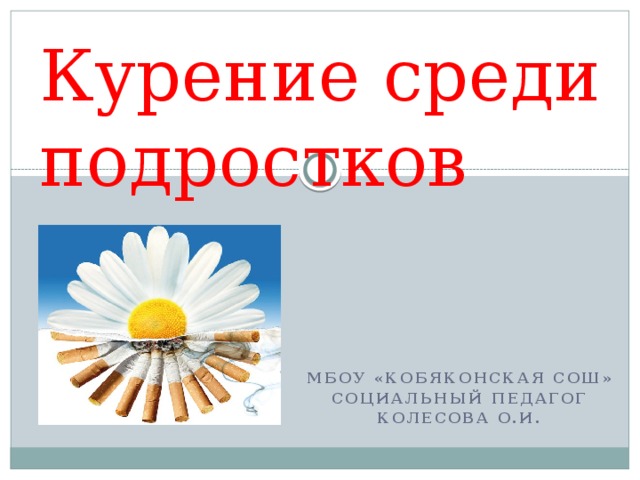 Курение среди подростков   МБОУ «Кобяконская СОШ» Социальный педагог Колесова О.И. 