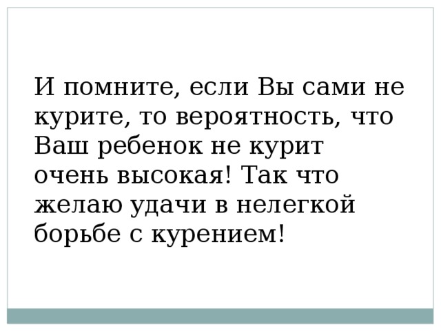 И помните, если Вы сами не курите, то вероятность, что Ваш ребенок не курит очень высокая! Так что желаю удачи в нелегкой борьбе с курением!   