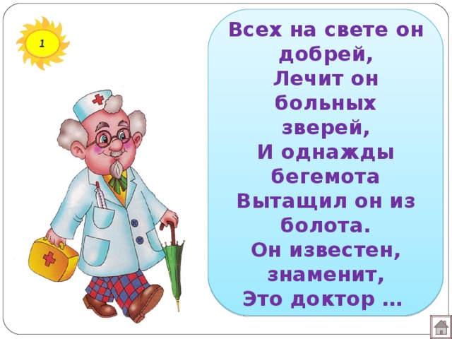 Всех на свете он добрей,  Лечит он больных зверей,  И однажды бегемота  Вытащил он из болота.  Он известен, знаменит,  Это доктор … 1 