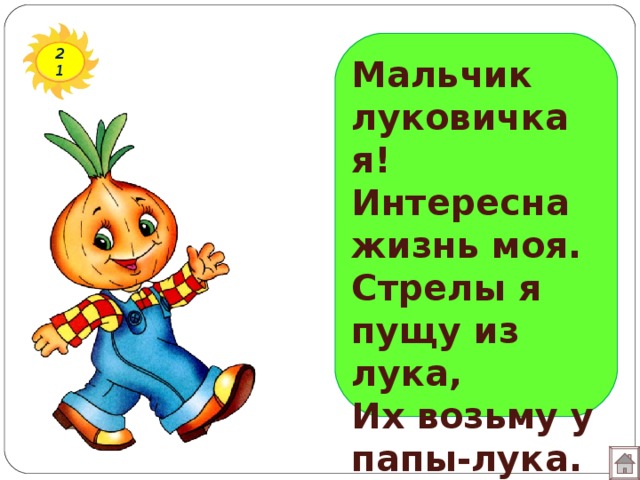 21 Мальчик луковичка я!  Интересна жизнь моя.  Стрелы я пущу из лука,  Их возьму у папы-лука. 