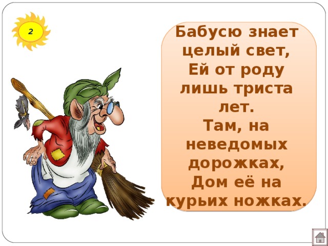 Бабусю знает целый свет,  Ей от роду лишь триста лет.  Там, на неведомых дорожках,  Дом её на курьих ножках. 2 