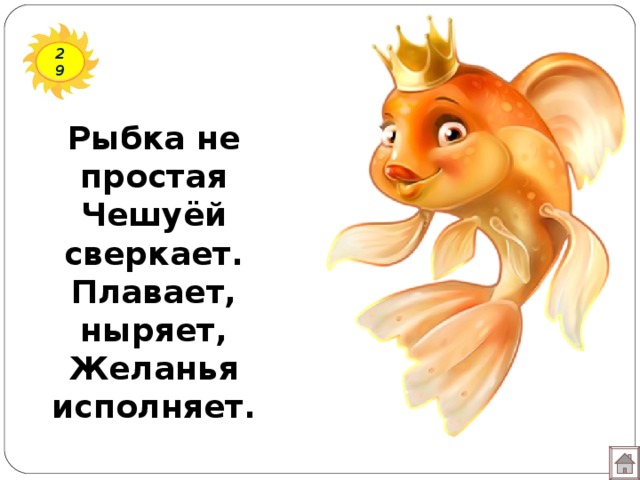 29 Рыбка не простая Чешуёй сверкает. Плавает, ныряет, Желанья исполняет. 