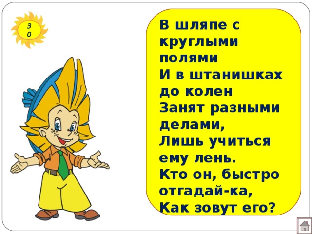 В шляпе с круглыми полями И в штанишках до колен  Занят разными делами, Лишь учиться ему лень.  Кто он, быстро отгадай-ка, Как зовут его?   30 