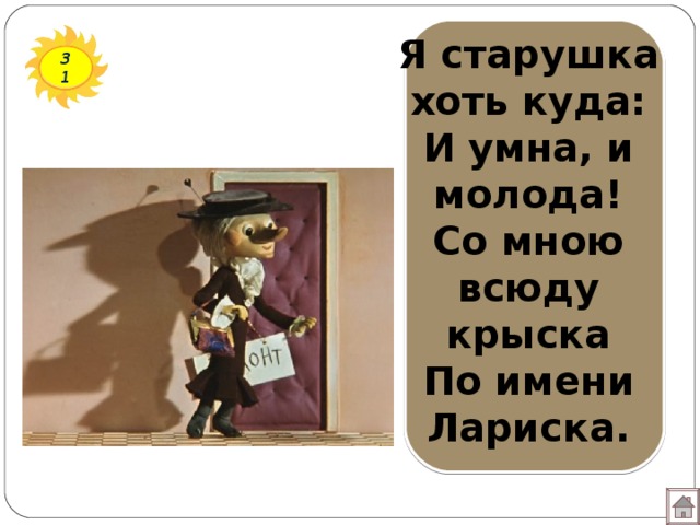 Я старушка хоть куда:  И умна, и молода!  Со мною всюду крыска  По имени Лариска.   31 