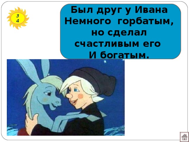 Был друг у Ивана  Немного горбатым,  но сделал счастливым его  И богатым. 34 