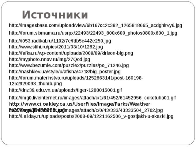 Источники http://imagesbase.com/upload/view/6b167cc2c382_1265818665_acdghlrvy6.jpg http://forum.sibmama.ru/usrpx/22493/22493_800x600_photos0800x600_1.jpg http://i053.radikal.ru/1102/7e/fdb5c442e250.jpg http://www.stihi.ru/pics/2011/03/10/1282.jpg http://fafka.ru/wp-content/uploads/2009/09/kirlson-big.png http://myphoto.nnov.ru/img/27Qod.jpg http://www.bezumie.com/puzzle2/puzzles/po_71246.jpg http://nashkiev.ua/style/u/afisha/4718/big_poster.jpg http://forum.materinstvo.ru/uploads/1252863141/post-160198-1252929093_thumb.png http://dnz39.edu.vn.ua/uploads/tiger-1288015001.gif http://img0.liveinternet.ru/images/attach/c/1/61/452/61452956_cokotuha01.gif http://www.ci.oakley.ca.us/UserFiles/Image/Parks/Weather%20Keys/j0438205.jpg http://img0.liveinternet.ru/images/attach/c/0/43/333/43333504_2702.jpg http://i.allday.ru/uploads/posts/2008-09/1221162506_v-gostjakh-u-skazki.jpg 