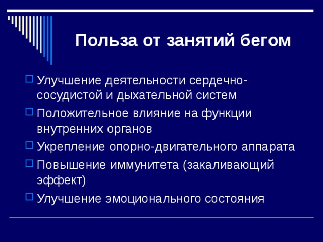 Польза от занятий бегом Улучшение деятельности сердечно-сосудистой и дыхательной систем Положительное влияние на функции внутренних органов Укрепление опорно-двигательного аппарата Повышение иммунитета (закаливающий эффект) Улучшение эмоционального состояния 
