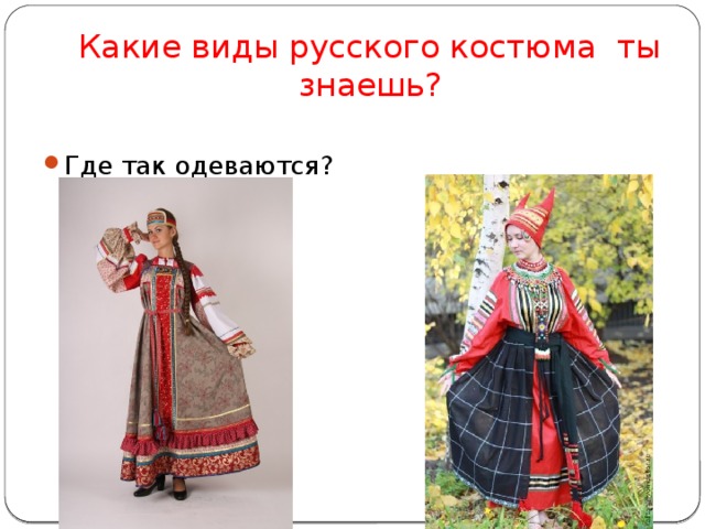 Какие виды русского костюма ты знаешь? Где так одеваются? 