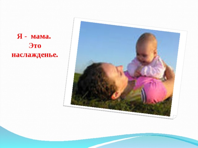 Я - мама.  Это наслажденье. 