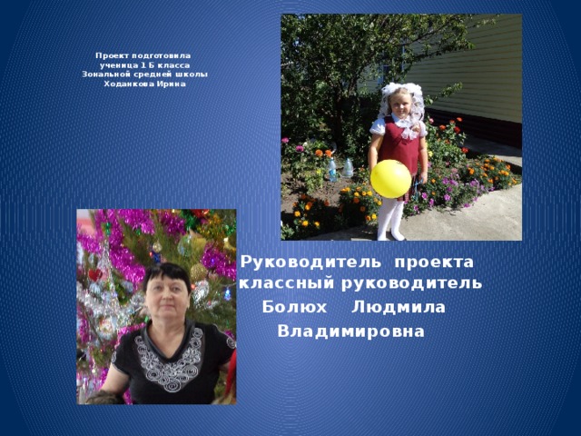    Проект подготовила  ученица 1 Б класса  Зональной средней школы  Ходанкова Ирина       Руководитель проекта   классный руководитель  Болюх Людмила Владимировна 