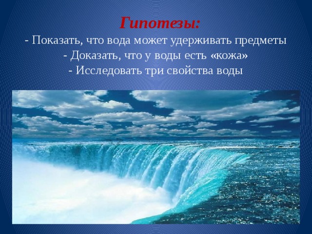  Гипотезы:  - Показать, что вода может удерживать предметы  - Доказать, что у воды есть «кожа»  - Исследовать три свойства воды 