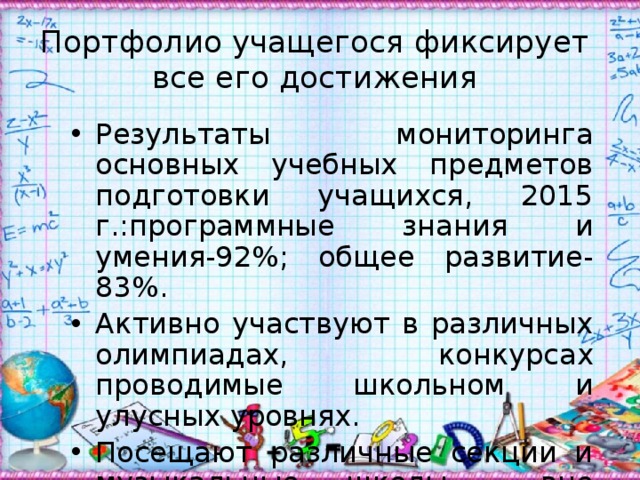 Портфолио учащегося фиксирует  все его достижения Результаты мониторинга основных учебных предметов подготовки учащихся, 2015 г.:программные знания и умения-92%; общее развитие- 83%. Активно участвуют в различных олимпиадах, конкурсах проводимые школьном и улусных уровнях. Посещают различные секции и музыкальные школы вне школы. 
