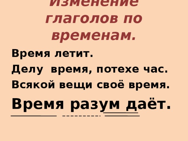 Изменение глаголов по временам.  Время летит. Делу время, потехе час. Всякой вещи своё время. Время разум даёт.  