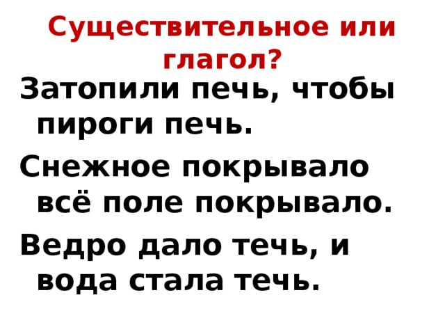 Существительное или глагол? Затопили печь, чтобы пироги печь. Снежное покрывало всё поле покрывало. Ведро дало течь, и вода стала течь. 