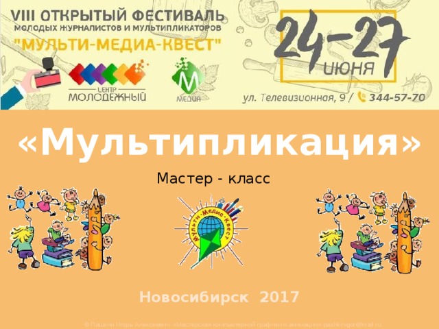 «Мультипликация» Мастер - класс Новосибирск 2017 © Пашкин Игорь Алексеевич «Мастерская компьютерной графики и анимации» pashkinigor@mail.ru 