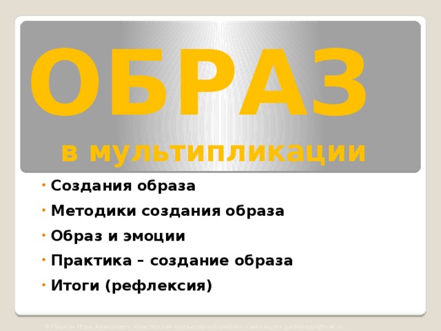 ОБРАЗ   в мультипликации  Создания образа  Методики создания образа  Образ и эмоции  Практика – создание образа  Итоги (рефлексия) © Пашкин Игорь Алексеевич «Мастерская компьютерной графики и анимации» pashkinigor@mail.ru 