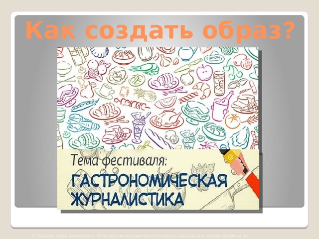 Как создать образ? © Пашкин Игорь Алексеевич «Мастерская компьютерной графики и анимации» pashkinigor@mail.ru 