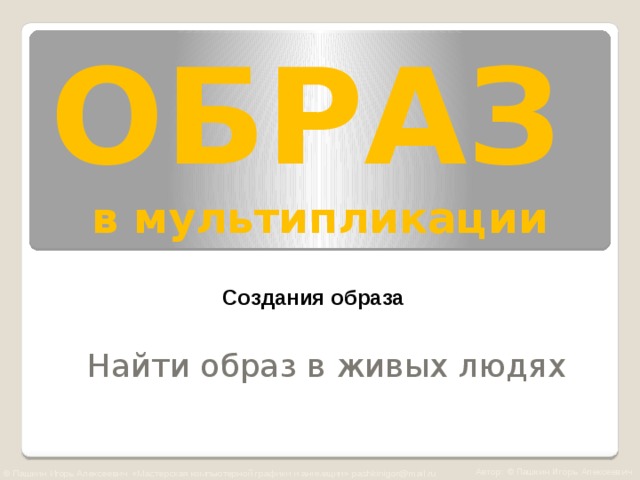 ОБРАЗ   в мультипликации Создания образа Найти образ в живых людях Автор: © Пашкин Игорь Алексеевич © Пашкин Игорь Алексеевич «Мастерская компьютерной графики и анимации» pashkinigor@mail.ru  