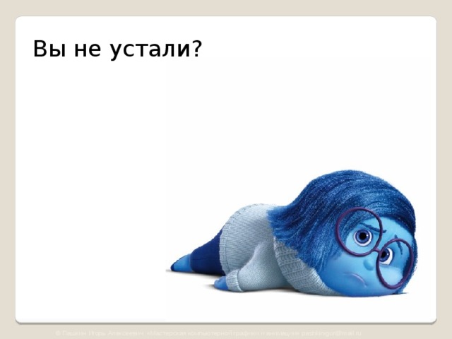 Вы не устали? © Пашкин Игорь Алексеевич «Мастерская компьютерной графики и анимации» pashkinigor@mail.ru 