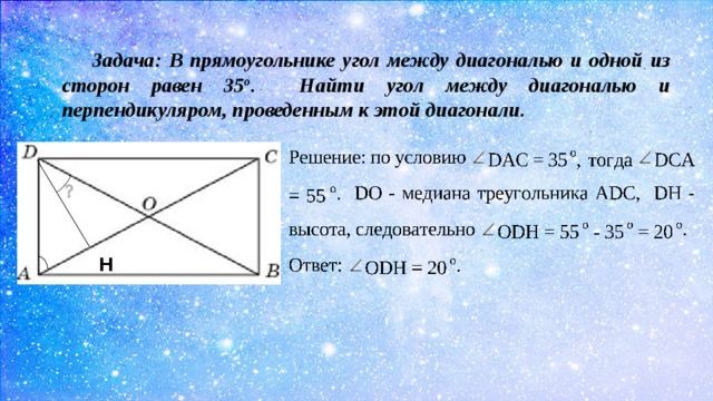 Задача:  В прямоугольнике угол между диагональю и одной из сторон равен 35 о . Найти угол между диагональю и перпендикуляром, проведенным к этой диагонали. Н 