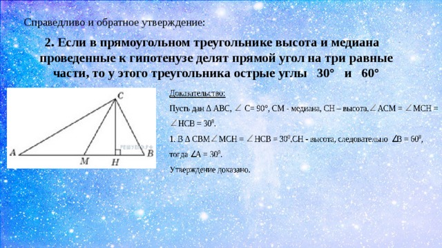 Справедливо и обратное утверждение: 2. Если в прямоугольном треугольнике высота и медиана проведенные к гипотенузе делят прямой угол на три равные части, то у этого треугольника острые углы 30° и 60° 