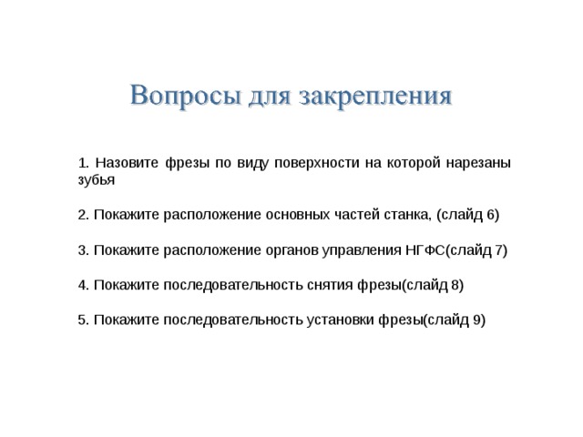 1. Назовите фрезы по виду поверхности на которой нарезаны зубья 2. Покажите расположение основных частей станка, (слайд 6) 3. Покажите расположение органов управления НГФС(слайд 7) 4. Покажите последовательность снятия фрезы(слайд 8) 5. Покажите последовательность установки фрезы(слайд 9) 