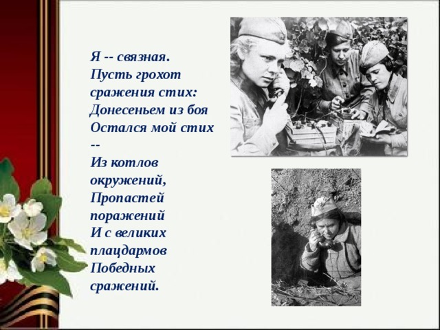 Я -- связная.  Пусть грохот сражения стих:  Донесеньем из боя  Остался мой стих --  Из котлов окружений,  Пропастей поражений  И с великих плацдармов  Победных сражений. 