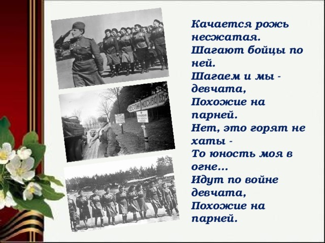 Качается рожь несжатая.  Шагают бойцы по ней.  Шагаем и мы - девчата,  Похожие на парней.  Нет, это горят не хаты -  То юность моя в огне...  Идут по войне девчата,  Похожие на парней. 