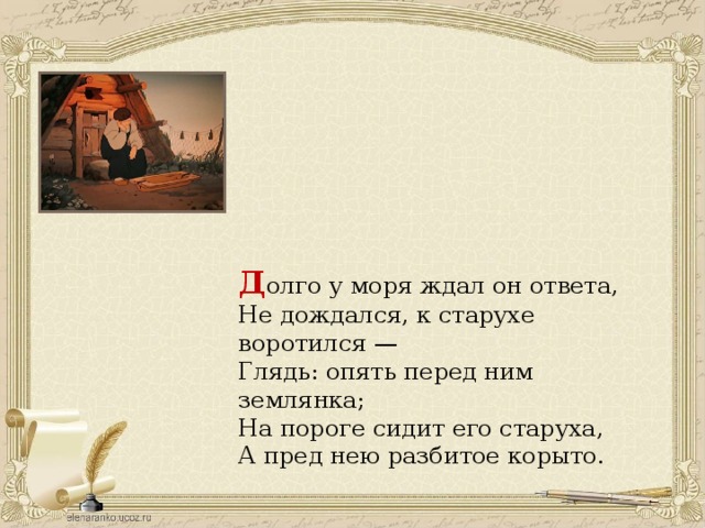 Д олго у моря ждал он ответа, Не дождался, к старухе воротился — Глядь: опять перед ним землянка; На пороге сидит его старуха, А пред нею разбитое корыто. 