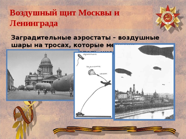 Воздушный щит Москвы и Ленинграда Заградительные аэростаты – воздушные шары на тросах, которые мешали самолетам врага летать низко 