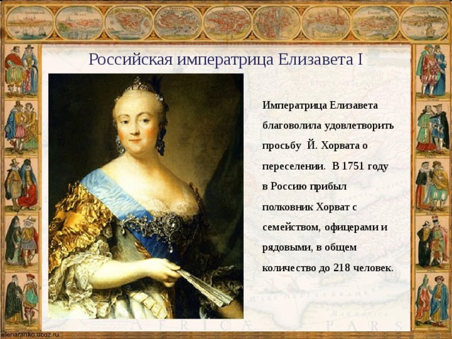 Российская императрица Елизавета I Императрица Елизавета благоволила удовлетворить просьбу Й. Хорвата о переселении. В 1751 году в Россию прибыл полковник Хорват с семейством, офицерами и рядовыми, в общем количество до 218 человек. 