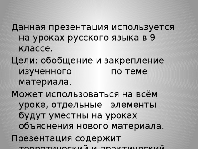 Данная презентация используется на уроках русского языка в 9 классе. Цели: обобщение и закрепление изученного по теме материала. Может использоваться на всём уроке, отдельные элементы будут уместны на уроках объяснения нового материала. Презентация содержит теоретический и практический материал по теме ( в том числе Итоговый тест ). 