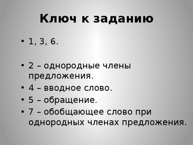 Ключ к заданию 1, 3, 6. 2 – однородные члены предложения. 4 – вводное слово. 5 – обращение. 7 – обобщающее слово при однородных членах предложения.  