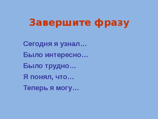 Завершите фразу Сегодня я узнал… Было интересно… Было трудно… Я понял, что… Теперь я могу… 