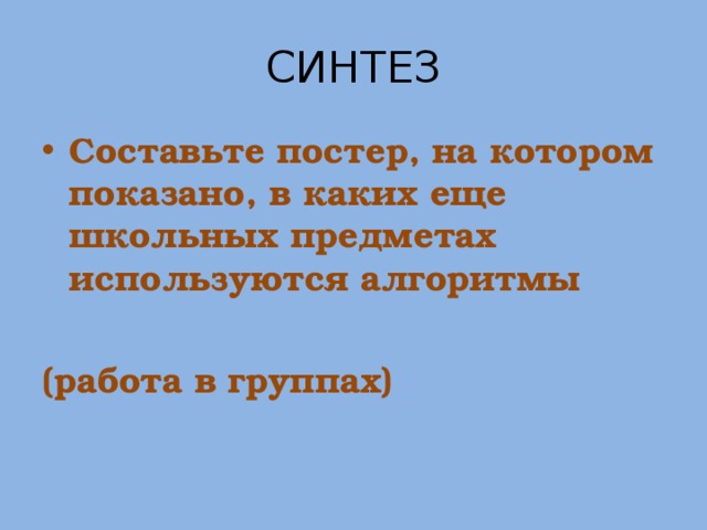 СИНТЕЗ Составьте постер, на котором показано, в каких еще школьных предметах используются алгоритмы  (работа в группах) 