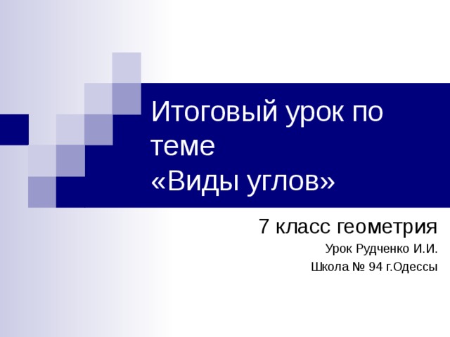 Итоговый урок по теме  «Виды углов» 7 класс геометрия Урок Рудченко И.И. Школа № 94 г.Одессы 