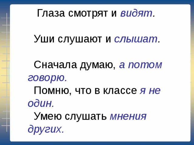  Глаза смотрят и видят .   Уши слушают и слышат .   Сначала думаю, а потом говорю.  Помню, что в классе я не один.  Умею слушать мнения других. 