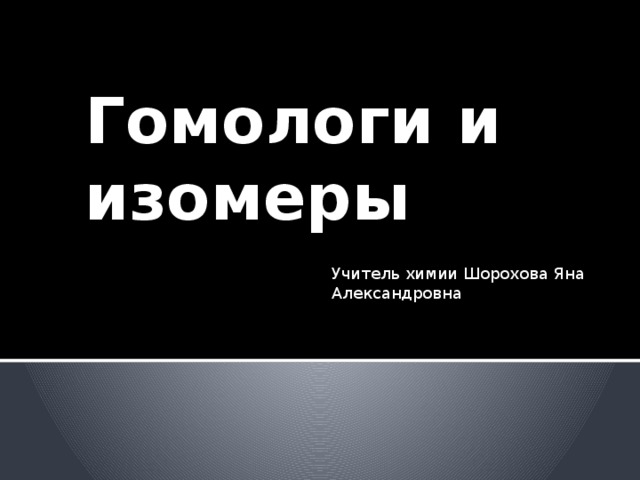 Гомологи и изомеры Учитель химии Шорохова Яна Александровна 