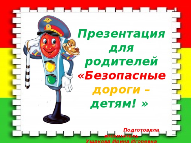Презентация для родителей «Безопасные дороги –  детям! »     Подготовила воспитатель Ушакова Ирина Игоревна 