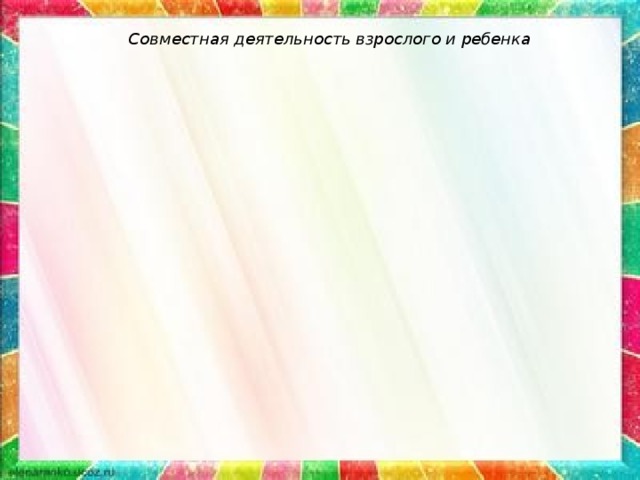 Совместная деятельность взрослого и ребенка 