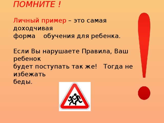          ПОМНИТЕ !    Личный пример – это самая доходчивая  форма обучения для ребенка.   Если Вы нарушаете Правила, Ваш ребенок  будет поступать так же!  Тогда не избежать  беды.   