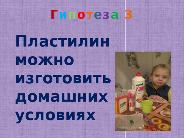 Г и п о т е з а 3   Пластилин можно изготовить в домашних условиях 