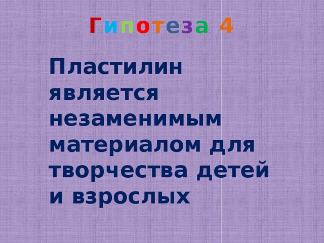 Г и п о т е з а 4   Пластилин является незаменимым материалом для творчества детей и взрослых 