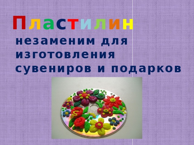 П л а с т и л и н незаменим  для изготовления сувениров и подарков 