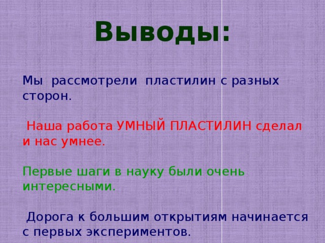 Выводы: Мы рассмотрели пластилин с разных сторон.     Наша работа УМНЫЙ ПЛАСТИЛИН сделал и нас умнее. Первые шаги в науку были очень интересными.   Дорога к большим открытиям начинается с первых экспериментов. 