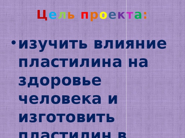 Ц е л ь п р о е к т а :   изучить влияние пластилина на здоровье человека и изготовить пластилин в домашних условиях 