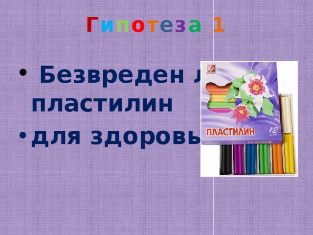 Г и п о т е з а 1    Безвреден ли пластилин для здоровья? 